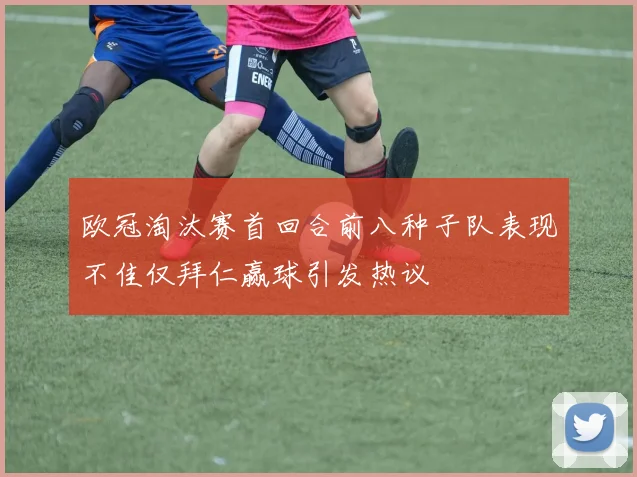 欧冠淘汰赛首回合前八种子队表现不佳仅拜仁赢球引发热议