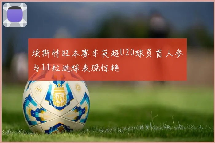 埃斯特旺本赛季英超U20球员首人参与11粒进球表现惊艳