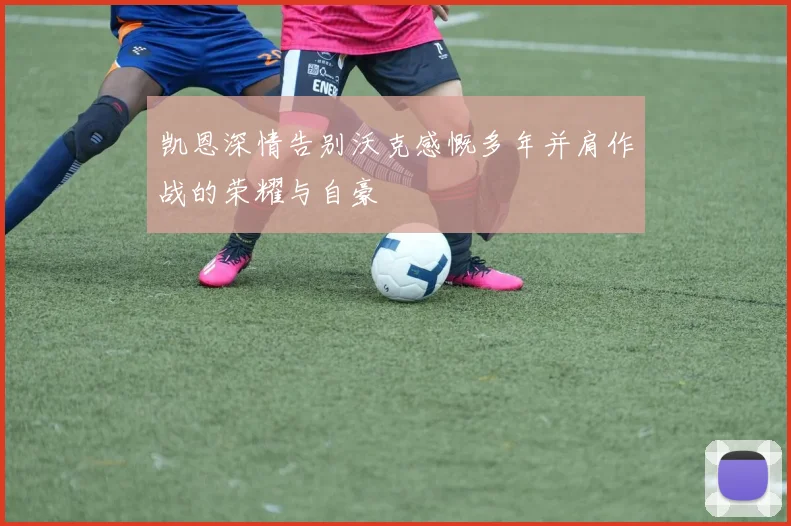 凯恩深情告别沃克感慨多年并肩作战的荣耀与自豪