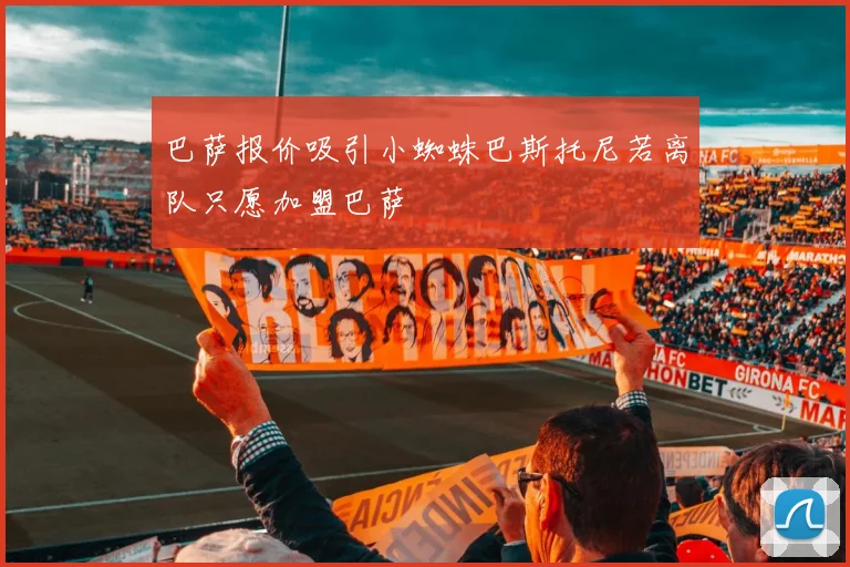巴萨报价吸引小蜘蛛巴斯托尼若离队只愿加盟巴萨