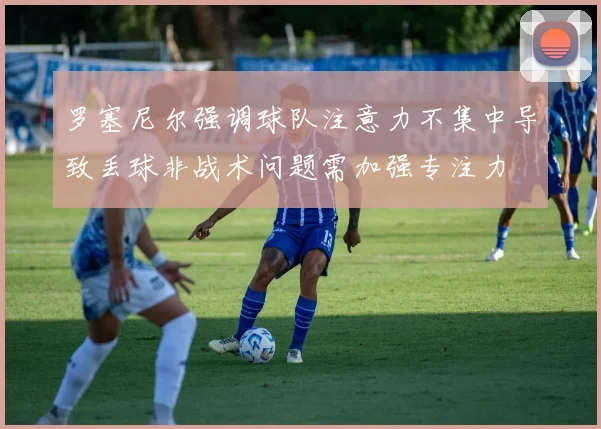 罗塞尼尔强调球队注意力不集中导致丢球非战术问题需加强专注力