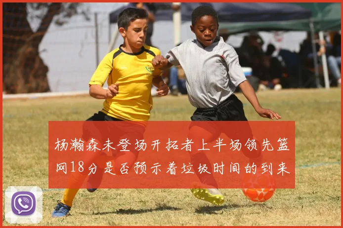 杨瀚森未登场开拓者上半场领先篮网18分是否预示着垃圾时间的到来