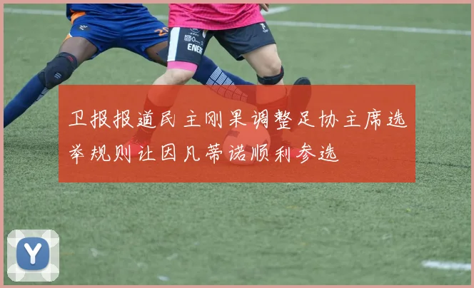 卫报报道民主刚果调整足协主席选举规则让因凡蒂诺顺利参选