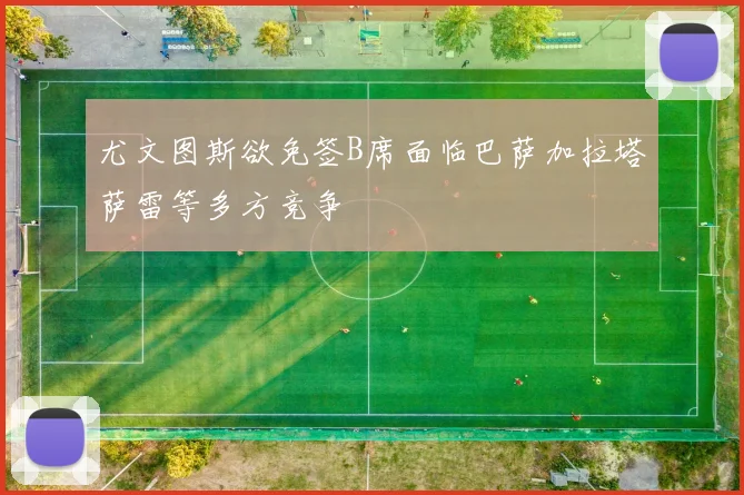 尤文图斯欲免签B席面临巴萨加拉塔萨雷等多方竞争