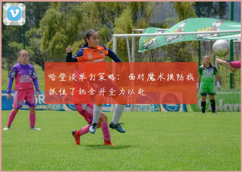 哈登谈单打策略：面对魔术换防我抓住了机会并全力以赴
