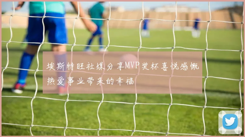 埃斯特旺社媒分享MVP奖杯喜悦感慨热爱事业带来的幸福