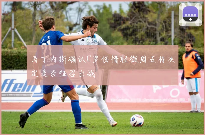 马丁内斯确认C罗伤情轻微周五将决定是否征召出战