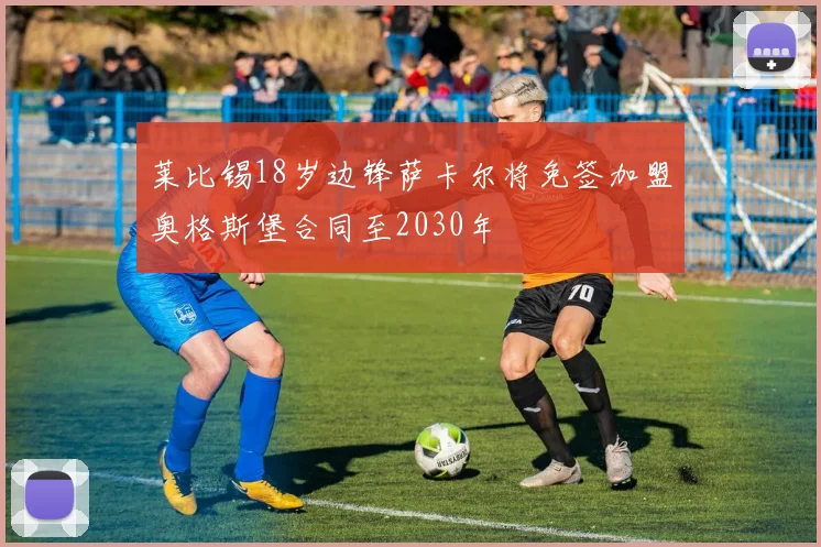 莱比锡18岁边锋萨卡尔将免签加盟奥格斯堡合同至2030年