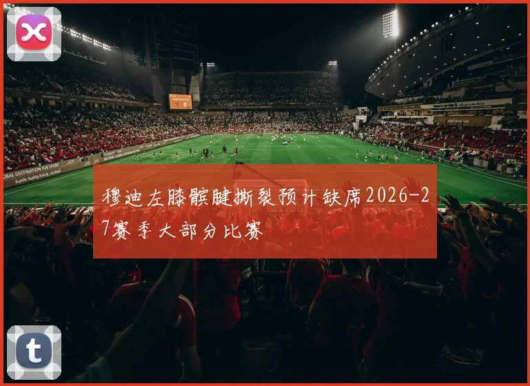 穆迪左膝髌腱撕裂预计缺席2026-27赛季大部分比赛