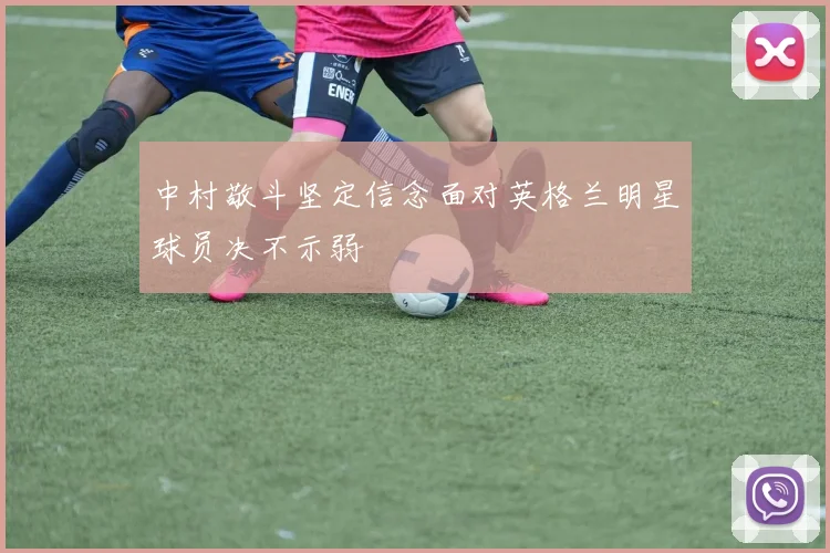 中村敬斗坚定信念面对英格兰明星球员决不示弱