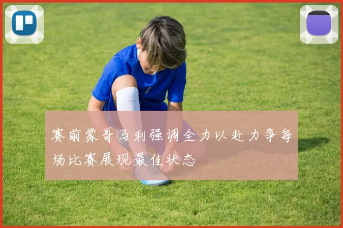赛前蒙哥马利强调全力以赴力争每场比赛展现最佳状态
