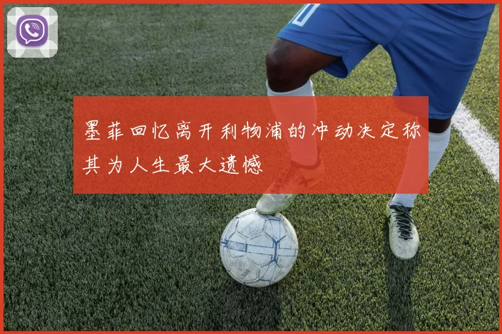 墨菲回忆离开利物浦的冲动决定称其为人生最大遗憾