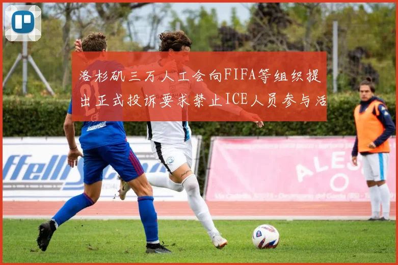 洛杉矶三万人工会向FIFA等组织提出正式投诉要求禁止ICE人员参与活动