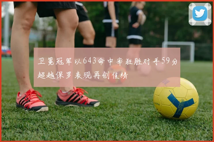 卫冕冠军以643命中率狂胜对手59分超越保罗表现再创佳绩