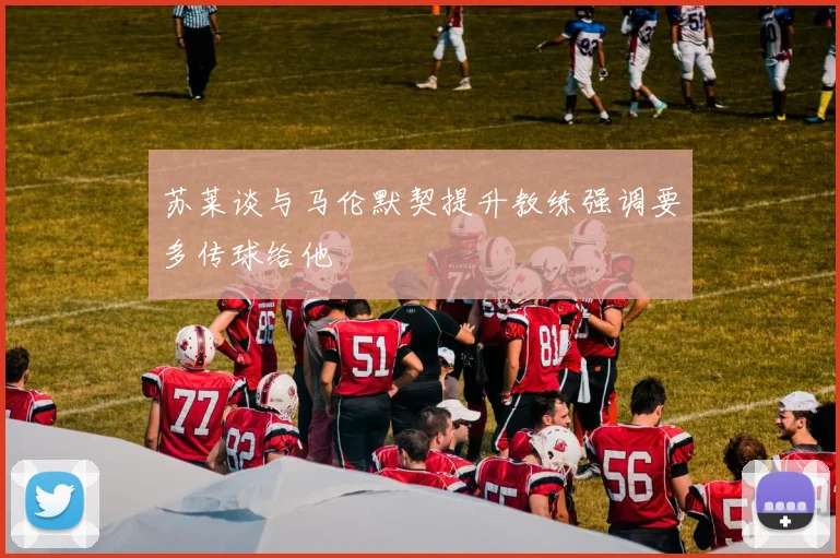 苏莱谈与马伦默契提升教练强调要多传球给他