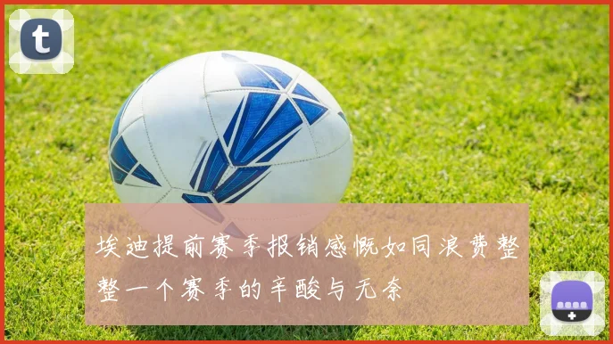 埃迪提前赛季报销感慨如同浪费整整一个赛季的辛酸与无奈
