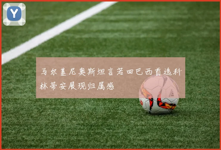 马尔基尼奥斯坦言若回巴西首选科林蒂安展现归属感