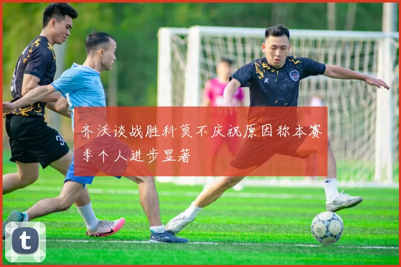 齐沃谈战胜科莫不庆祝原因称本赛季个人进步显著
