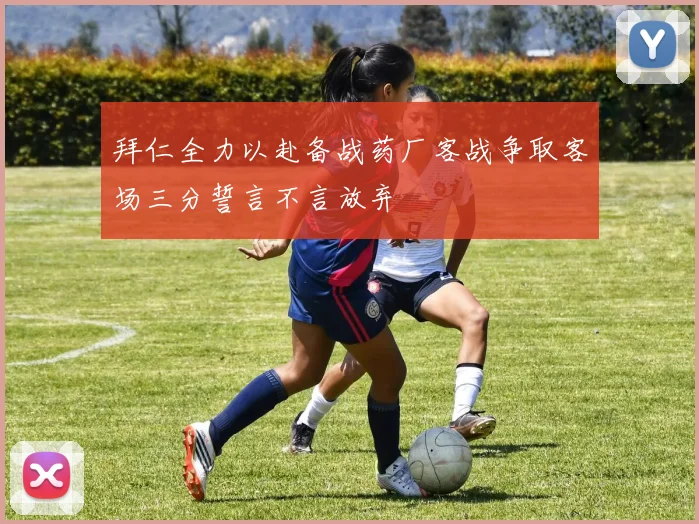 拜仁全力以赴备战药厂客战争取客场三分誓言不言放弃
