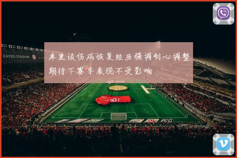 库里谈伤病恢复经历强调耐心调整期待下赛季表现不受影响