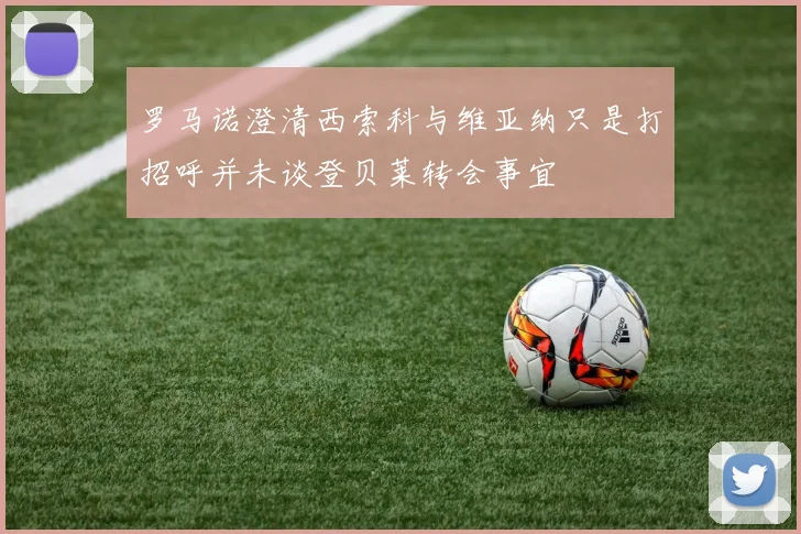罗马诺澄清西索科与维亚纳只是打招呼并未谈登贝莱转会事宜