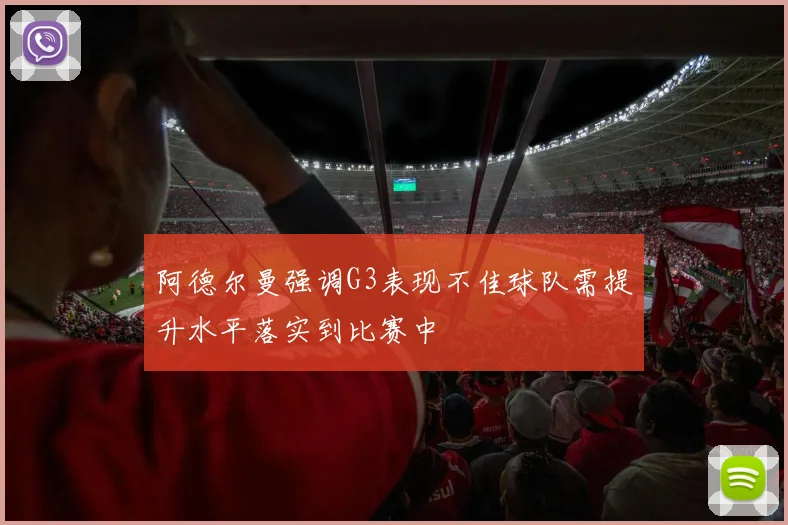 阿德尔曼强调G3表现不佳球队需提升水平落实到比赛中