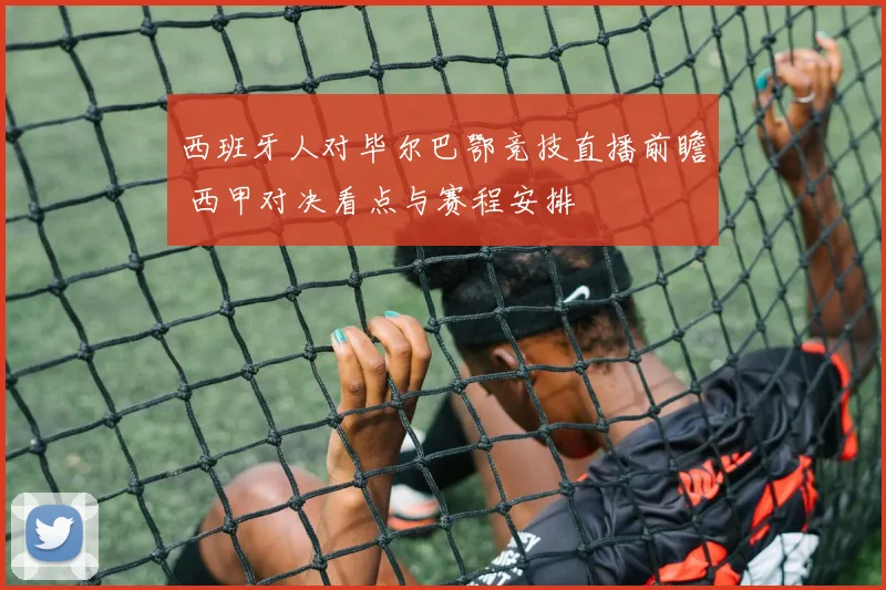 西班牙人对毕尔巴鄂竞技直播前瞻 西甲对决看点与赛程安排