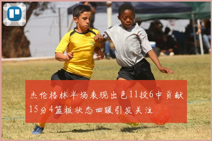 杰伦格林半场表现出色11投6中贡献15分4篮板状态回暖引发关注